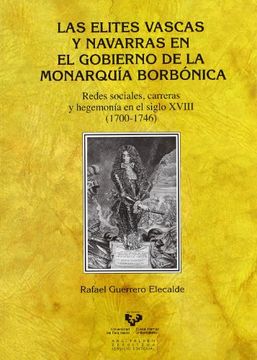 Las Elites Vascas Y Navarras En El Gobierno De La Monarquia Borbónica (Historia Medieval y Moderna)