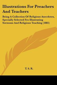 portada illustrations for preachers and teachers: being a collection of religious anecdotes, specially selected fro illustrating sermons and religious teachin (en Inglés)