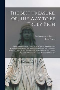 portada The Best Treasure, or, The Way to Be Truly Rich: Being a Discourse on Ephes. 3. 8; Wherein is Opened and Commended to Saints and Sinners the Personal (en Inglés)