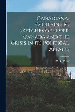 portada Canadiana, Containing Sketches of Upper Canada and the Crisis in Its Political Affairs [microform] (en Inglés)