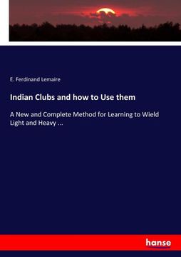 portada Indian Clubs and how to Use them: A New and Complete Method for Learning to Wield Light and Heavy ... (en Inglés)