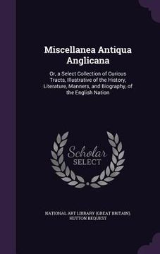 portada Miscellanea Antiqua Anglicana: Or, a Select Collection of Curious Tracts, Illustrative of the History, Literature, Manners, and Biography, of the Eng (en Inglés)