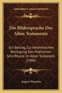 portada Die Bildersprache Des Alten Testaments: Ein Beitrag Zur Aesthetischen Wurdigung Des Poetischen Schrifttums Im Alten Testament (1906) (in German)