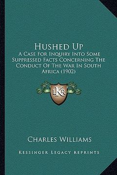 portada hushed up: a case for inquiry into some suppressed facts concerning the conduct of the war in south africa (1902) (en Inglés)