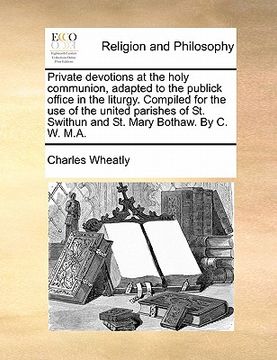 portada private devotions at the holy communion, adapted to the publick office in the liturgy. compiled for the use of the united parishes of st. swithun and