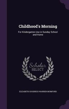 portada Childhood's Morning: For Kindergarten Use in Sunday School and Home (en Inglés)