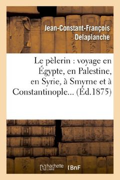portada Le Pelerin: Voyage En Egypte, En Palestine, En Syrie, a Smyrne Et a Constantinople (Religion) (French Edition)