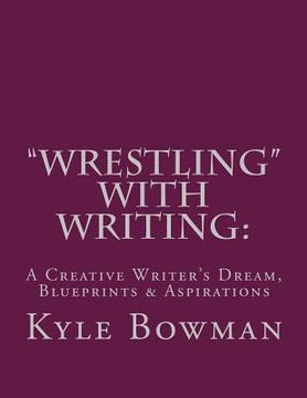 portada "Wrestling" With Writing: A Creative Writer's Dream, Blueprints & Aspirations (en Inglés)