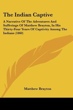 portada the indian captive: a narrative of the adventures and sufferings of matthew brayton, in his thirty-four years of captivity among the india (en Inglés)
