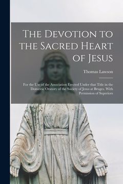 portada The Devotion to the Sacred Heart of Jesus: for the Use of the Association Erected Under That Title in the Domestic Oratory of the Society of Jesus at (en Inglés)
