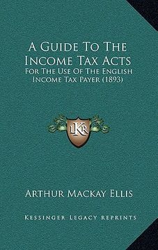 portada a guide to the income tax acts: for the use of the english income tax payer (1893) (en Inglés)