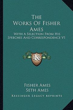 portada the works of fisher ames: with a selection from his speeches and correspondence v1 (en Inglés)