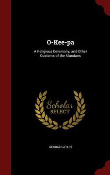 portada O-Kee-pa: A Religious Ceremony; and Other Customs of the Mandans (in English)