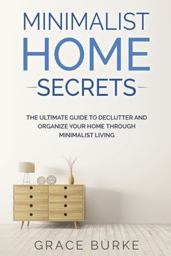 portada Minimalist Home Secrets: The Ultimate Guide To Declutter and Organize Your Home Through Minimalist Living (in English)
