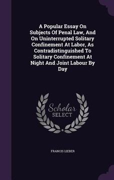 portada A Popular Essay On Subjects Of Penal Law, And On Uninterrupted Solitary Confinement At Labor, As Contradistinguished To Solitary Confinement At Night (en Inglés)