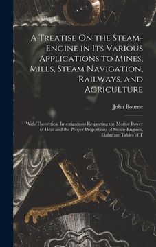 portada A Treatise On the Steam-Engine in Its Various Applications to Mines, Mills, Steam Navigation, Railways, and Agriculture: With Theoretical Investigatio (en Inglés)