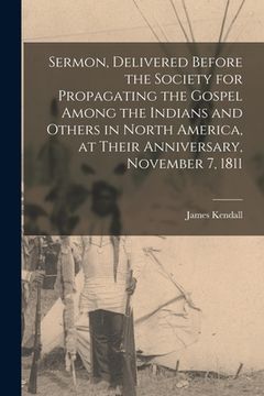 portada Sermon, Delivered Before the Society for Propagating the Gospel Among the Indians and Others in North America, at Their Anniversary, November 7, 1811 (en Inglés)