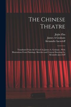 portada The Chinese Theatre: Translated From the French by James A. Graham; With Illustrations From Paintings, Sketches and Crayon Drawings by Alex (en Inglés)