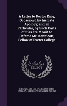 portada A Letter to Doctor King, Occasion'd by his Late Apology; and, in Particular, by Such Parts of it as are Meant to Defame Mr. Kennicott, Fellow of Exete (in English)