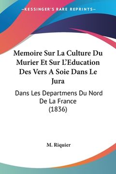 portada Memoire Sur La Culture Du Murier Et Sur L'Education Des Vers A Soie Dans Le Jura: Dans Les Departmens Du Nord De La France (1836) (en Francés)
