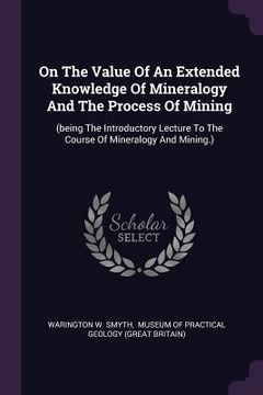 portada On The Value Of An Extended Knowledge Of Mineralogy And The Process Of Mining: (being The Introductory Lecture To The Course Of Mineralogy And Mining. (en Inglés)