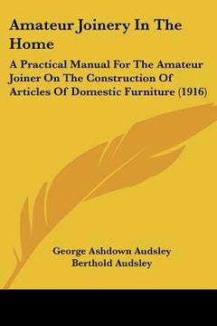 portada amateur joinery in the home: a practical manual for the amateur joiner on the construction of articles of domestic furniture (1916) (in English)