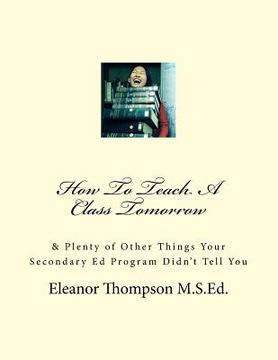 portada How To Teach A Class Tomorrow: & Plenty of Other Things Your Secondary Ed Program Didn't Tell You (en Inglés)