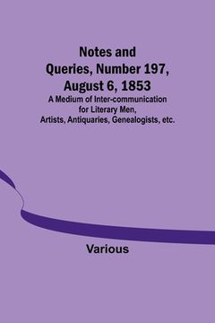 portada Notes and Queries, Number 197, August 6, 1853; A Medium of Inter-communication for Literary Men, Artists, Antiquaries, Genealogists, etc. (in English)