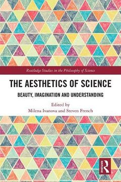 portada The Aesthetics of Science: Beauty, Imagination and Understanding (Routledge Studies in the Philosophy of Science) (en Inglés)