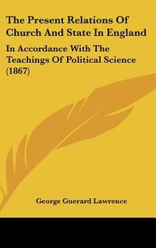 portada the present relations of church and state in england: in accordance with the teachings of political science (1867) (en Inglés)