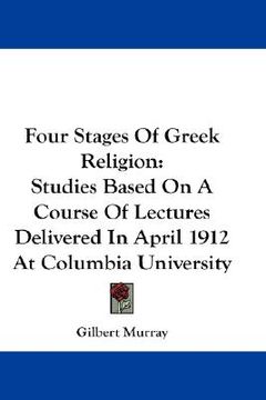 portada four stages of greek religion: studies based on a course of lectures delivered in april 1912 at columbia university (en Inglés)