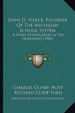 portada john d. pierce, founder of the michigan school system: a study of education in the northwest (1905) (en Inglés)