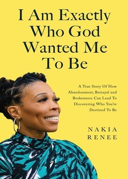 portada I Am Exactly Who God Wanted Me To Be: A True Story of How Abandonment, Betrayal and Brokenness Can Lead To Discovering Who You're Destined to Be