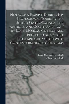 portada Notes of a Pianist, During His Professional Tours in the United States, Canada, the Antilles, and South America / by Louis Moreau Gottschalk. Preceded (en Inglés)
