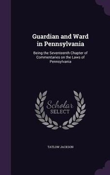 portada Guardian and Ward in Pennsylvania: Being the Seventeenth Chapter of Commentaries on the Laws of Pennsylvania (in English)