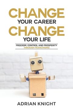 portada Change Your Career, Change Your Life: Freedom, Control And Prosperity Through Franchising (en Inglés)