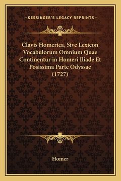 portada Clavis Homerica, Sive Lexicon Vocabulorum Omnium Quae Continentur in Homeri Iliade Et Posissima Parte Odyssae (1727) (en Latin)