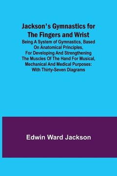 portada Jackson's Gymnastics for the Fingers and Wrist; being a system of gymnastics, based on anatomical principles, for developing and strengthening the mus (en Inglés)
