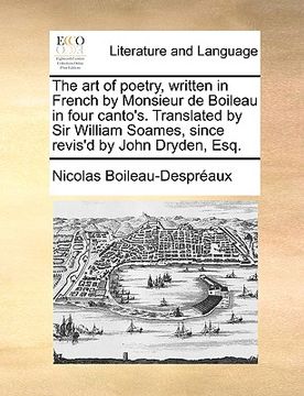 portada the art of poetry, written in french by monsieur de boileau in four canto's. translated by sir william soames, since revis'd by john dryden, esq. (en Inglés)