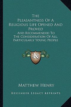 portada the pleasantness of a religious life opened and proved: and recommended to the consideration of all, particularly young people (en Inglés)