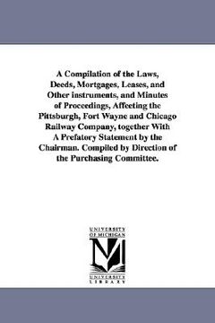 portada a compilation of the laws, deeds, mortgages, leases, and other instruments, and minutes of proceedings, affeeting the pittsburgh, fort wayne and chi (en Inglés)