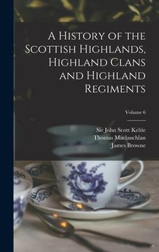 portada A History of the Scottish Highlands, Highland Clans and Highland Regiments; Volume 6 (in English)