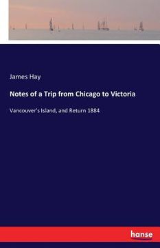 portada Notes of a Trip from Chicago to Victoria: Vancouver's Island, and Return 1884 (en Inglés)