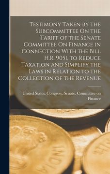 portada Testimony Taken by the Subcommittee On the Tariff of the Senate Committee On Finance in Connection With the Bill H.R. 9051, to Reduce Taxation and Sim