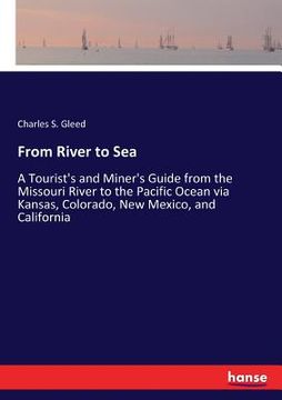 portada From River to Sea: A Tourist's and Miner's Guide from the Missouri River to the Pacific Ocean via Kansas, Colorado, New Mexico, and Calif (en Inglés)