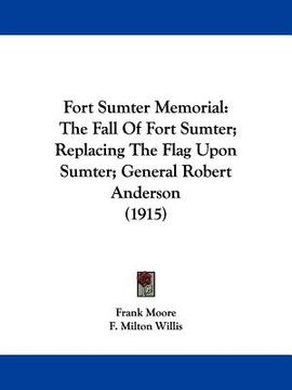 portada fort sumter memorial: the fall of fort sumter; replacing the flag upon sumter; general robert anderson (1915) (en Inglés)