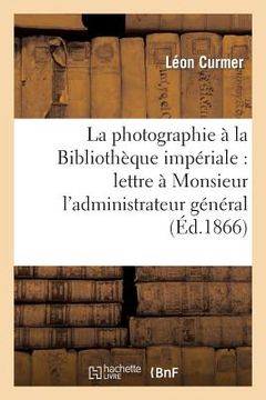 portada La Photographie À La Bibliothèque Impériale: Lettre À Monsieur l'Administrateur Général: Directeur de la Bibliothèque Impériale (in French)