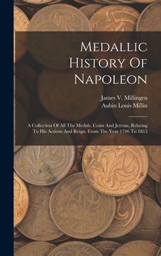 portada Medallic History Of Napoleon: A Collection Of All The Medals, Coins And Jettons, Relating To His Actions And Reign. From The Year 1796 To 1815