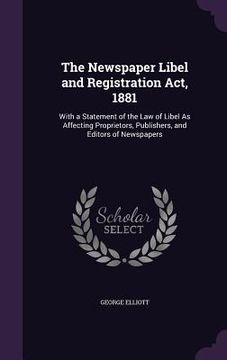 portada The Newspaper Libel and Registration Act, 1881: With a Statement of the Law of Libel As Affecting Proprietors, Publishers, and Editors of Newspapers (en Inglés)