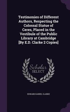 portada Testimonies of Different Authors, Respecting the Colossal Statue of Ceres, Placed in the Vestibule of the Public Library at Cambridge [By E.D. Clarke (in English)